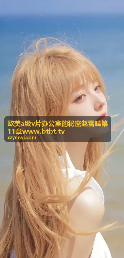 欧美A级V片办公室的秘密赵雪晴第11章 - 平台精选内容
